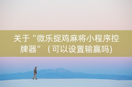 关于“微乐捉鸡麻将小程序控牌器”（可以设置输赢吗)