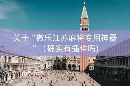 关于“微乐江苏麻将专用神器”（确实有插件吗)