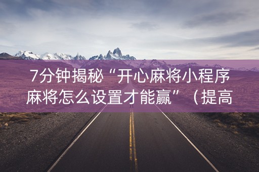 7分钟揭秘“开心麻将小程序麻将怎么设置才能赢”（提高胜率软件)