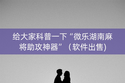 给大家科普一下“微乐湖南麻将助攻神器”（软件出售)
