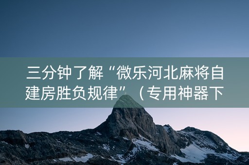 三分钟了解“微乐河北麻将自建房胜负规律”（专用神器下载)