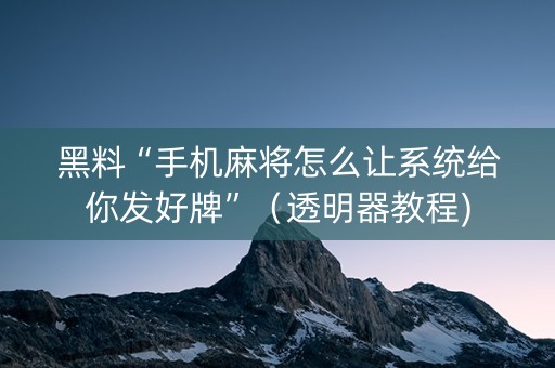 黑料“手机麻将怎么让系统给你发好牌”（透明器教程)