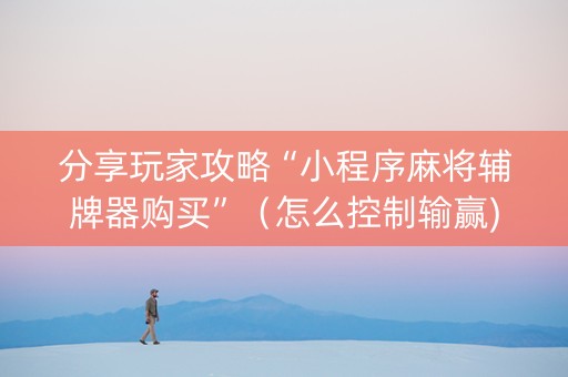 分享玩家攻略“小程序麻将辅牌器购买”（怎么控制输赢)
