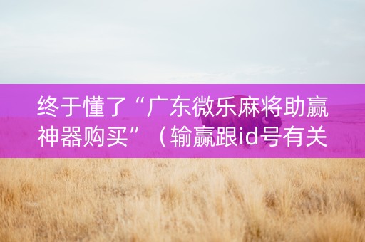 终于懂了“广东微乐麻将助赢神器购买”（输赢跟id号有关系吗)