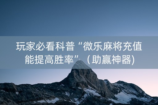 玩家必看科普“微乐麻将充值能提高胜率”（助赢神器)