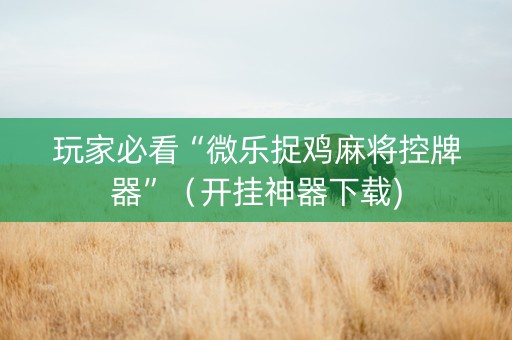 玩家必看“微乐捉鸡麻将控牌器”（开挂神器下载)