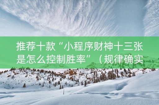 推荐十款“小程序财神十三张是怎么控制胜率”（规律确实有挂)
