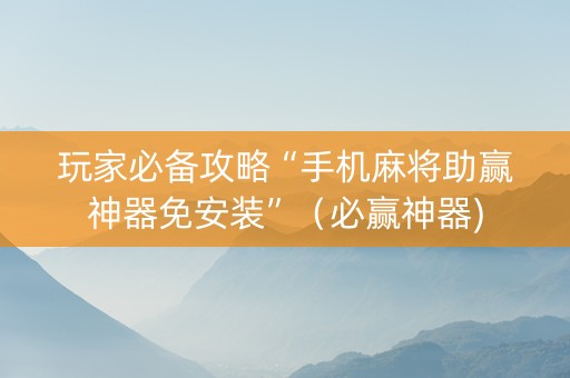玩家必备攻略“手机麻将助赢神器免安装”（必赢神器)
