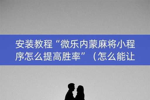 安装教程“微乐内蒙麻将小程序怎么提高胜率”（怎么能让牌好一点)