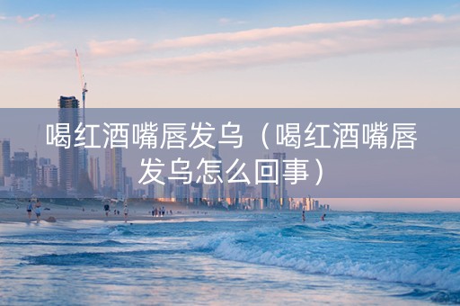 喝红酒嘴唇发乌（喝红酒嘴唇发乌怎么回事）