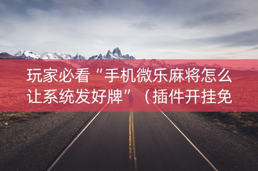 玩家必看“手机微乐麻将怎么让系统发好牌”（插件开挂免费AI)