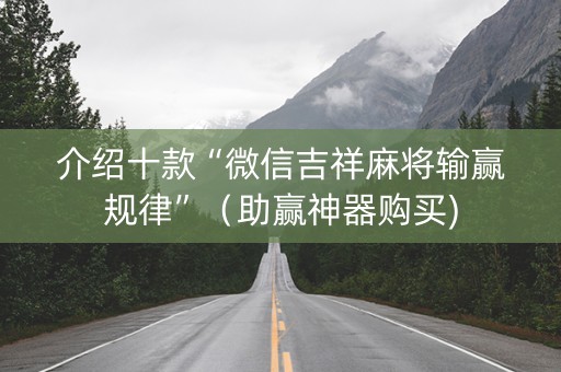 介绍十款“微信吉祥麻将输赢规律”（助赢神器购买)