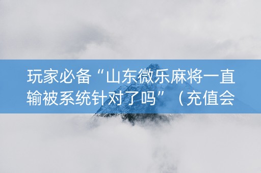玩家必备“山东微乐麻将一直输被系统针对了吗”（充值会提高胜率么)