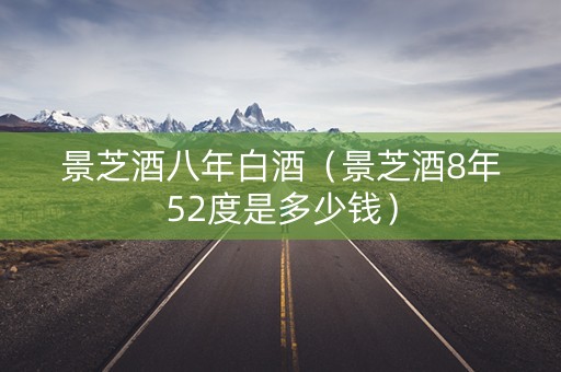 景芝酒八年白酒（景芝酒8年52度是多少钱）