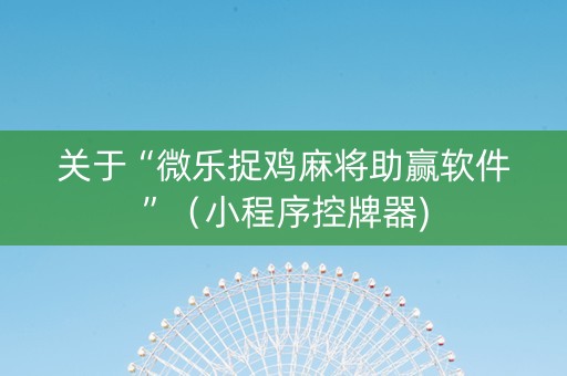 关于“微乐捉鸡麻将助赢软件”（小程序控牌器)