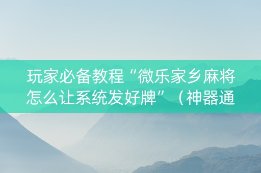 玩家必备教程“微乐家乡麻将怎么让系统发好牌”（神器通用版)