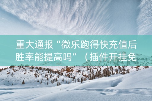 重大通报“微乐跑得快充值后胜率能提高吗”（插件开挂免费AI)