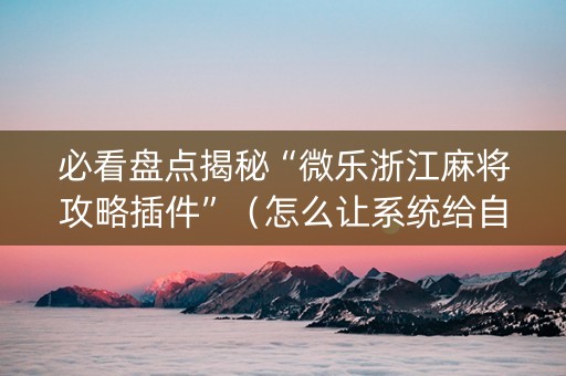 必看盘点揭秘“微乐浙江麻将攻略插件”（怎么让系统给自己好牌)