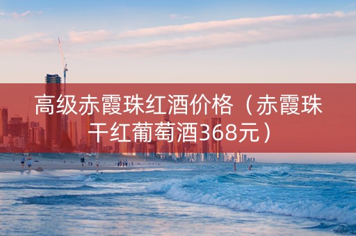 高级赤霞珠红酒价格（赤霞珠干红葡萄酒368元）
