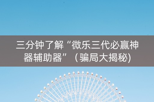 三分钟了解“微乐三代必赢神器辅助器”（骗局大揭秘)