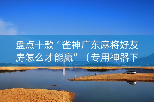 盘点十款“雀神广东麻将好友房怎么才能赢”（专用神器下载)