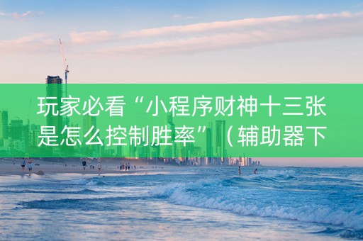玩家必看“小程序财神十三张是怎么控制胜率”（辅助器下载)
