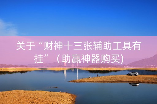 关于“财神十三张辅助工具有挂”（助赢神器购买)