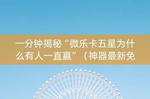 一分钟揭秘“微乐卡五星为什么有人一直赢”（神器最新免费)
