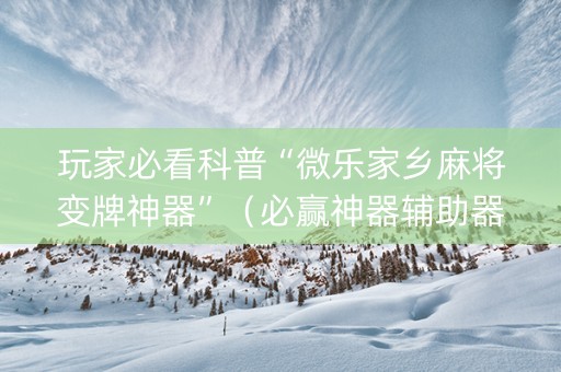 玩家必看科普“微乐家乡麻将变牌神器”（必赢神器辅助器)