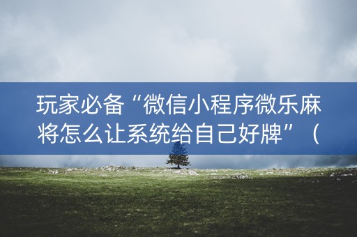 玩家必备“微信小程序微乐麻将怎么让系统给自己好牌”（提高胜率技巧)