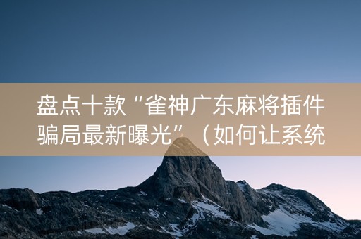 盘点十款“雀神广东麻将插件骗局最新曝光”（如何让系统发好牌)