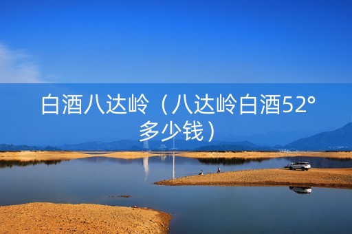 白酒八达岭（八达岭白酒52°多少钱）