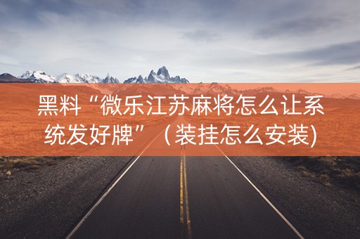 黑料“微乐江苏麻将怎么让系统发好牌”（装挂怎么安装)