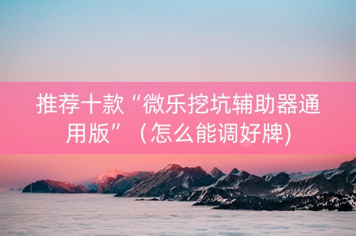 推荐十款“微乐挖坑辅助器通用版”（怎么能调好牌)