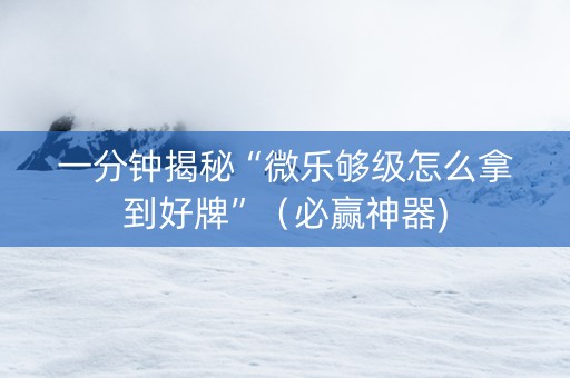 一分钟揭秘“微乐够级怎么拿到好牌”（必赢神器)
