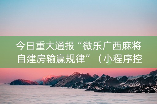 今日重大通报“微乐广西麻将自建房输赢规律”（小程序控牌器)