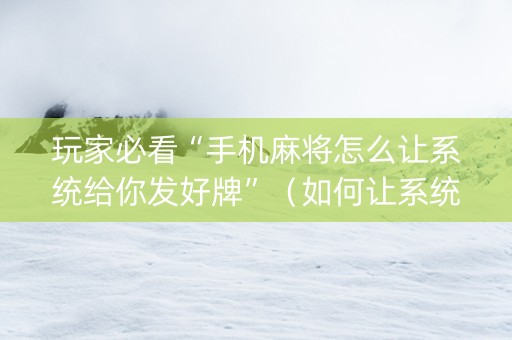 玩家必看“手机麻将怎么让系统给你发好牌”（如何让系统发好牌)
