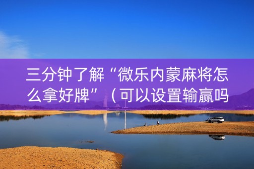 三分钟了解“微乐内蒙麻将怎么拿好牌”（可以设置输赢吗)