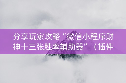 分享玩家攻略“微信小程序财神十三张胜率辅助器”（插件开挂免费AI)