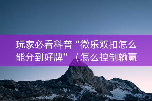 玩家必看科普“微乐双扣怎么能分到好牌”（怎么控制输赢)