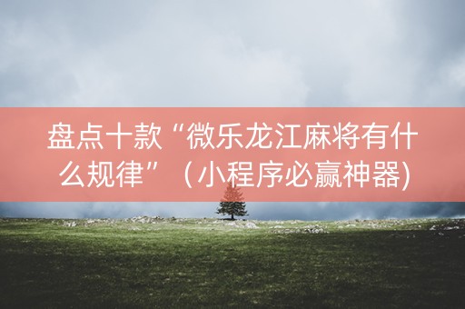 盘点十款“微乐龙江麻将有什么规律”（小程序必赢神器)
