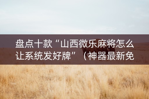 盘点十款“山西微乐麻将怎么让系统发好牌”（神器最新免费)