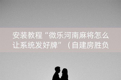 安装教程“微乐河南麻将怎么让系统发好牌”（自建房胜负规律)