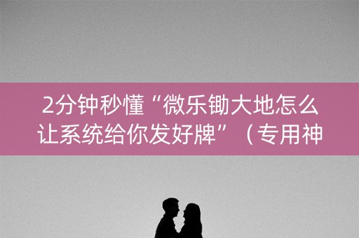 2分钟秒懂“微乐锄大地怎么让系统给你发好牌”（专用神器)