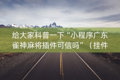 给大家科普一下“小程序广东雀神麻将插件可信吗”（挂件神器)