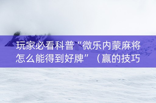 玩家必看科普“微乐内蒙麻将怎么能得到好牌”（赢的技巧规律)