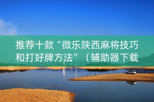 推荐十款“微乐陕西麻将技巧和打好牌方法”（辅助器下载)