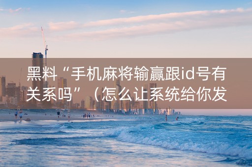 黑料“手机麻将输赢跟id号有关系吗”（怎么让系统给你发好牌)