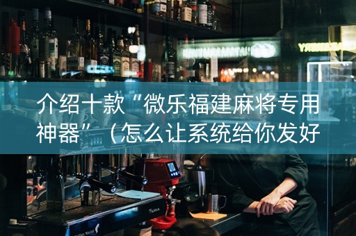 介绍十款“微乐福建麻将专用神器”（怎么让系统给你发好牌)