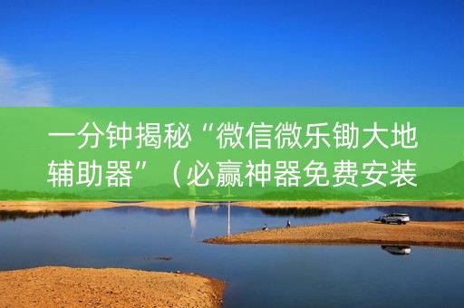 一分钟揭秘“微信微乐锄大地辅助器”（必赢神器免费安装)